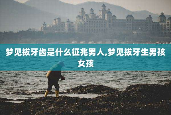 梦见拔牙齿是什么征兆男人,梦见拔牙生男孩女孩