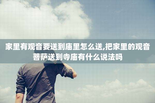 家里有观音要送到庙里怎么送,把家里的观音菩萨送到寺庙有什么说法吗