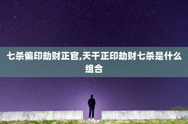 七杀偏印劫财正官,天干正印劫财七杀是什么组合