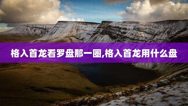 格入首龙看罗盘那一圈,格入首龙用什么盘