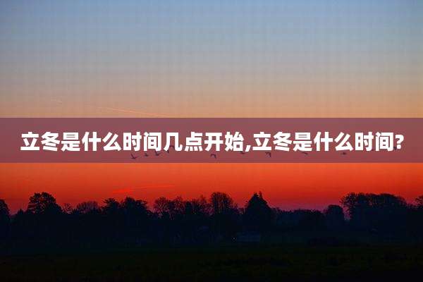 立冬是什么时间几点开始,立冬是什么时间?