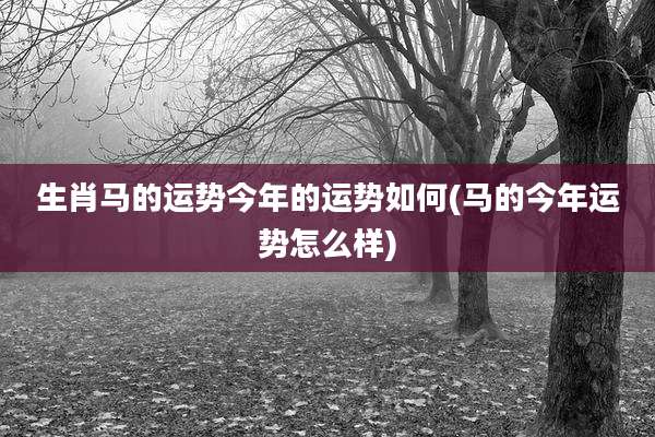 生肖马的运势今年的运势如何(马的今年运势怎么样)