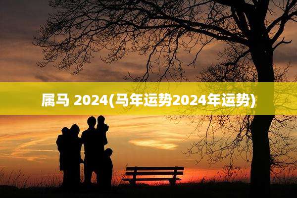 属马 2024(马年运势2024年运势)
