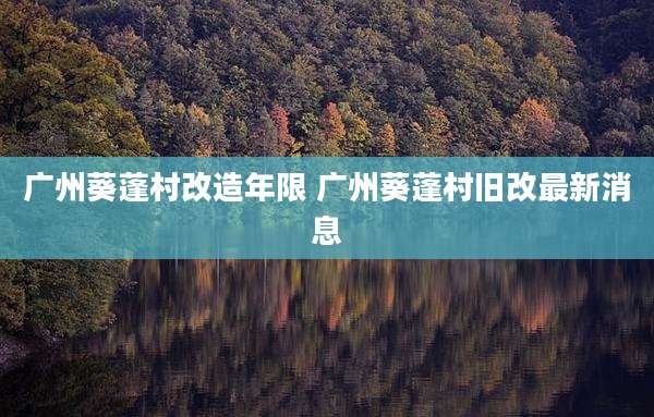 广州葵蓬村改造年限 广州葵蓬村旧改最新消息