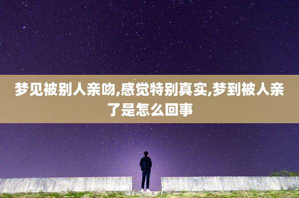 梦见被别人亲吻,感觉特别真实,梦到被人亲了是怎么回事