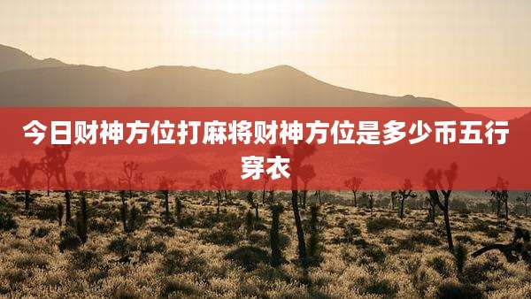 今日财神方位打麻将财神方位是多少币五行穿衣