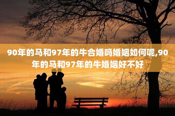 90年的马和97年的牛合婚吗婚姻如何呢,90年的马和97年的牛婚姻好不好