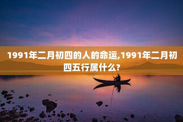 1991年二月初四的人的命运,1991年二月初四五行属什么?