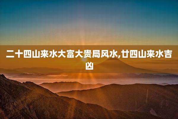 二十四山来水大富大贵局风水,廿四山来水吉凶