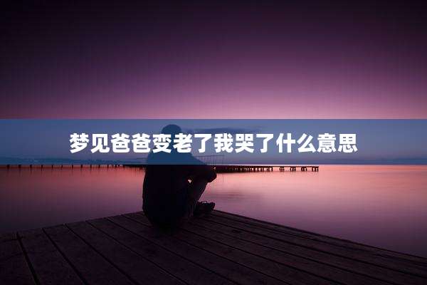 梦见爸爸变老了我哭了什么意思
