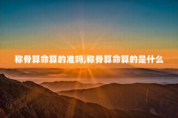 称骨算命算的准吗,称骨算命算的是什么
