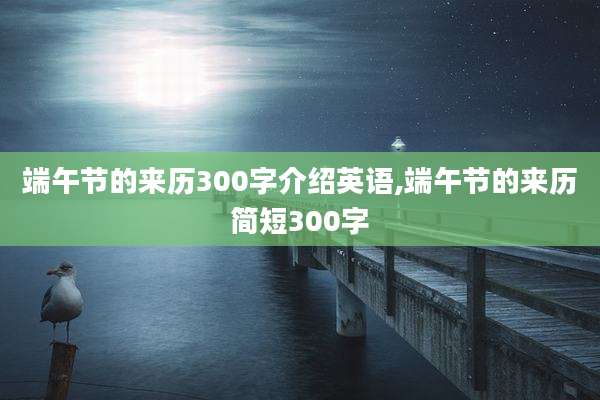 端午节的来历300字介绍英语,端午节的来历简短300字
