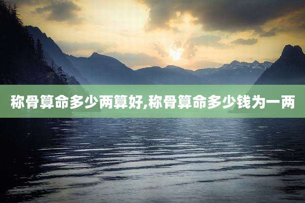 称骨算命多少两算好,称骨算命多少钱为一两