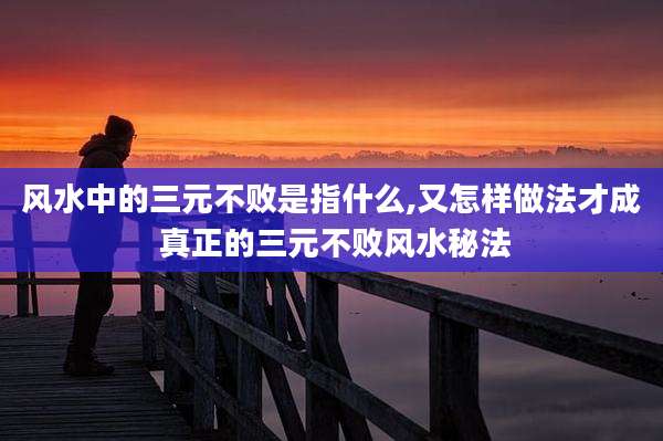 风水中的三元不败是指什么,又怎样做法才成 真正的三元不败风水秘法