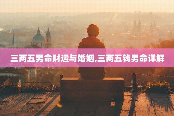 三两五男命财运与婚姻,三两五钱男命详解