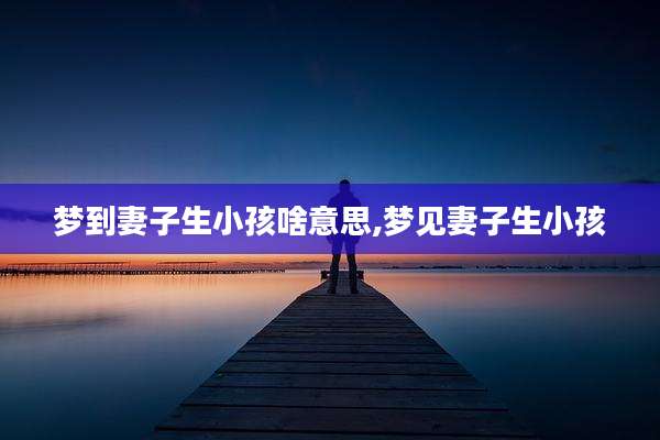 梦到妻子生小孩啥意思,梦见妻子生小孩