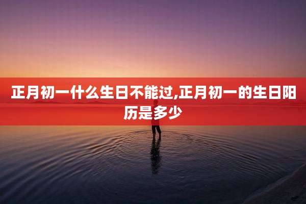 正月初一什么生日不能过,正月初一的生日阳历是多少