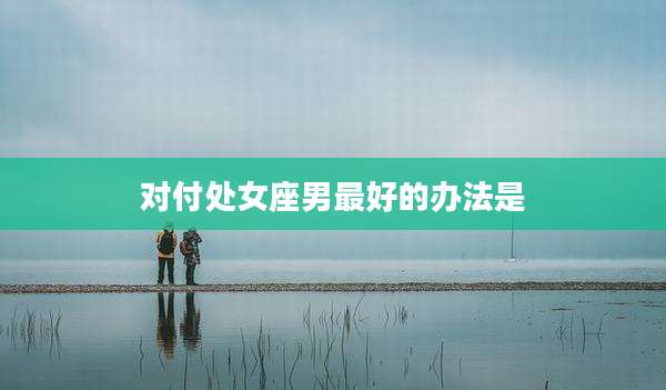 对付处女座男最好的办法是