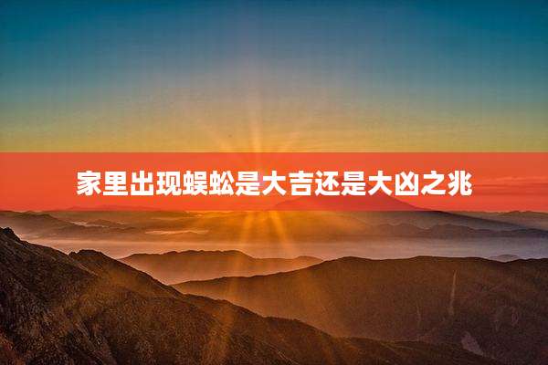 家里出现蜈蚣是大吉还是大凶之兆
