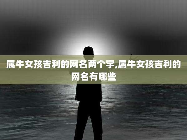 属牛女孩吉利的网名两个字,属牛女孩吉利的网名有哪些