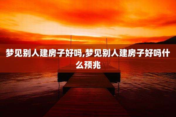 梦见别人建房子好吗,梦见别人建房子好吗什么预兆