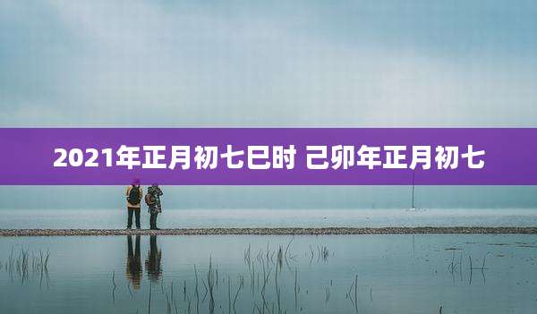2021年正月初七巳时 己卯年正月初七