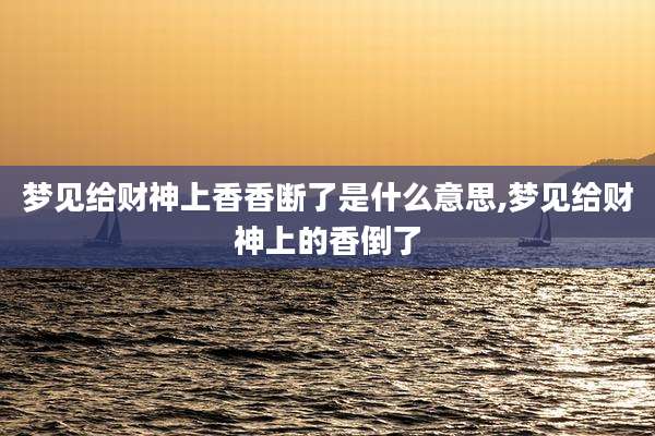 梦见给财神上香香断了是什么意思,梦见给财神上的香倒了