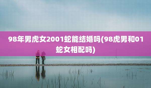 98年男虎女2001蛇能结婚吗(98虎男和01蛇女相配吗)