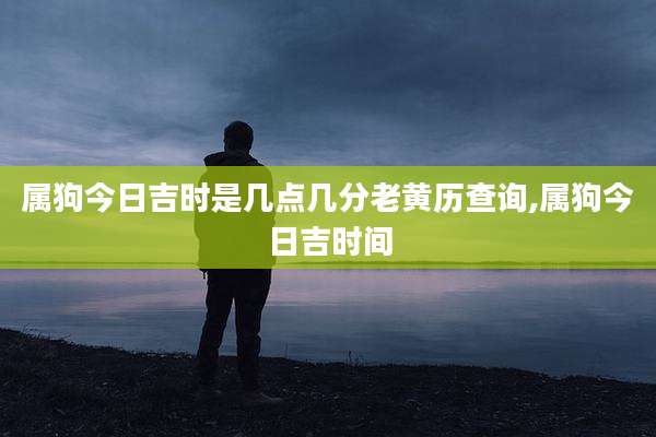 属狗今日吉时是几点几分老黄历查询,属狗今日吉时间