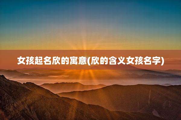 女孩起名欣的寓意(欣的含义女孩名字)