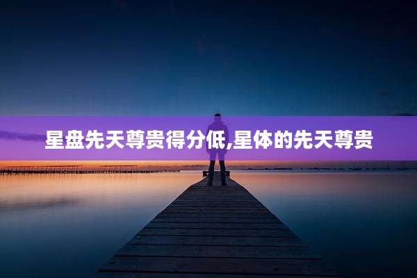 星盘先天尊贵得分低,星体的先天尊贵
