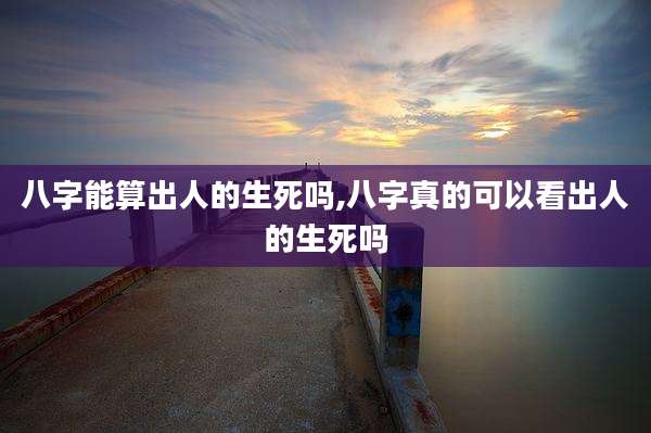 八字能算出人的生死吗,八字真的可以看出人的生死吗