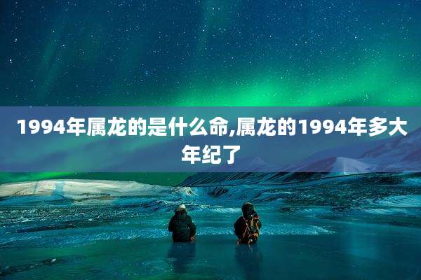 1994年属龙的是什么命,属龙的1994年多大年纪了