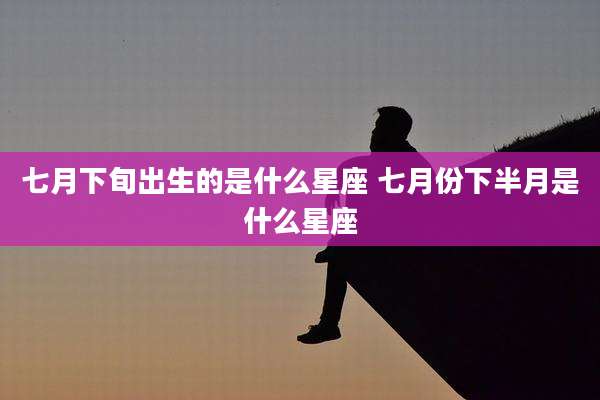 七月下旬出生的是什么星座 七月份下半月是什么星座