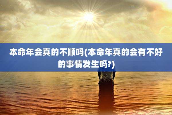 本命年会真的不顺吗(本命年真的会有不好的事情发生吗?)