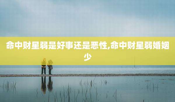 命中财星弱是好事还是恶性,命中财星弱婚姻少