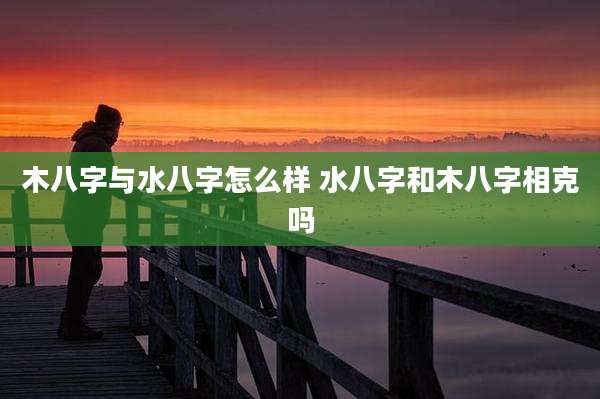 木八字与水八字怎么样 水八字和木八字相克吗