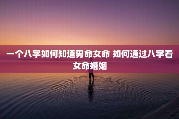 一个八字如何知道男命女命 如何通过八字看女命婚姻