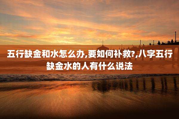 五行缺金和水怎么办,要如何补救?,八字五行缺金水的人有什么说法