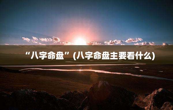 “八字命盘”(八字命盘主要看什么)