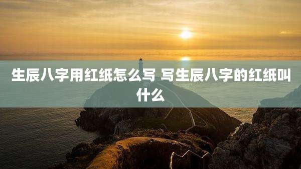 生辰八字用红纸怎么写 写生辰八字的红纸叫什么
