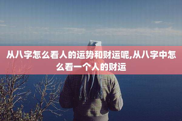 从八字怎么看人的运势和财运呢,从八字中怎么看一个人的财运