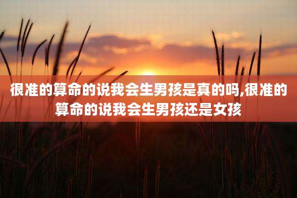 很准的算命的说我会生男孩是真的吗,很准的算命的说我会生男孩还是女孩