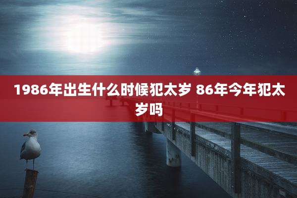 1986年出生什么时候犯太岁 86年今年犯太岁吗