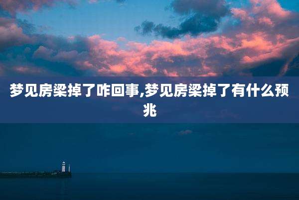 梦见房梁掉了咋回事,梦见房梁掉了有什么预兆