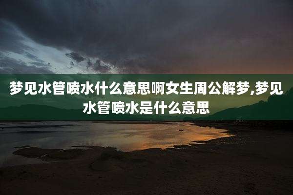 梦见水管喷水什么意思啊女生周公解梦,梦见水管喷水是什么意思