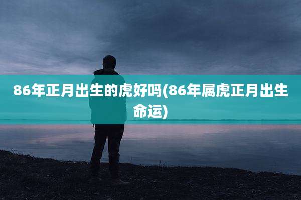 86年正月出生的虎好吗(86年属虎正月出生命运)