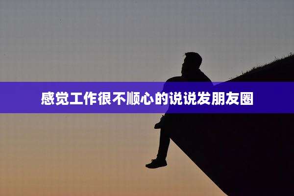 感觉工作很不顺心的说说发朋友圈