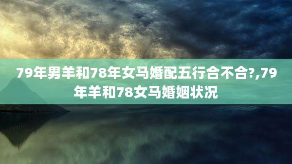 79年男羊和78年女马婚配五行合不合?,79年羊和78女马婚姻状况