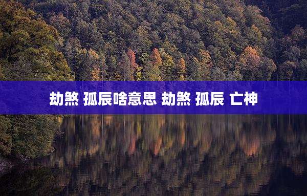劫煞 孤辰啥意思 劫煞 孤辰 亡神